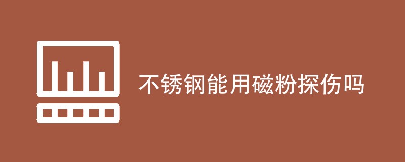 不锈钢能用磁粉探伤检测吗（附内容详解）