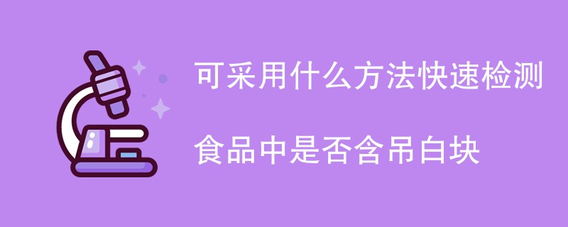 可采用什么方法快速检测食品中是否含吊白块