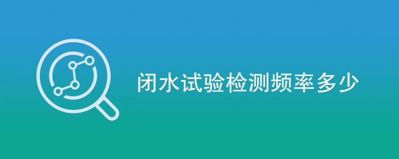 闭水试验检测频率多少（附内容介绍）