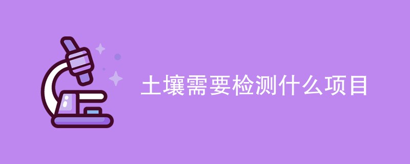 土壤需要检测什么项目（最新项目详解）