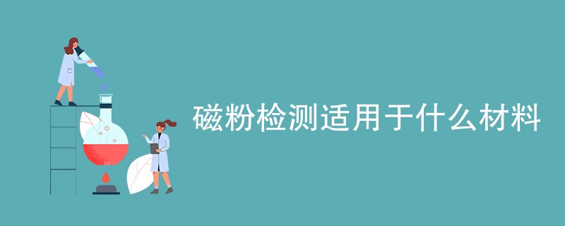 磁粉检测适用于什么材料（最新汇总）