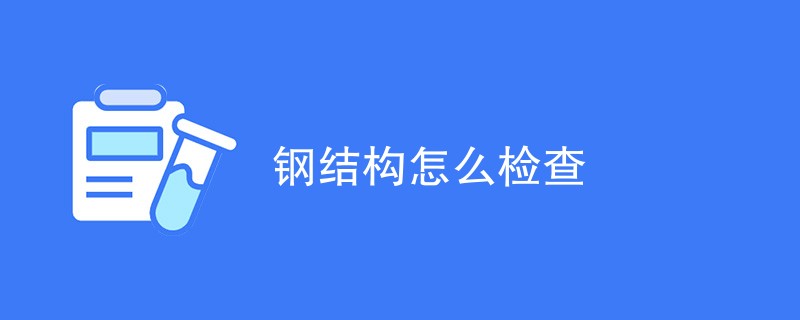 钢结构怎么检查（检测方法步骤一览）