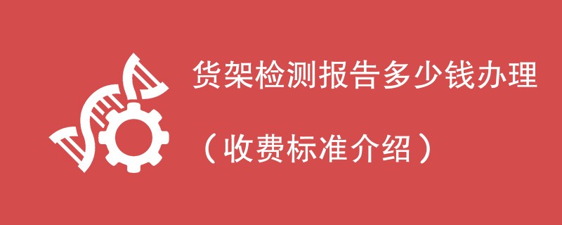 货架检测报告多少钱办理（收费标准介绍）