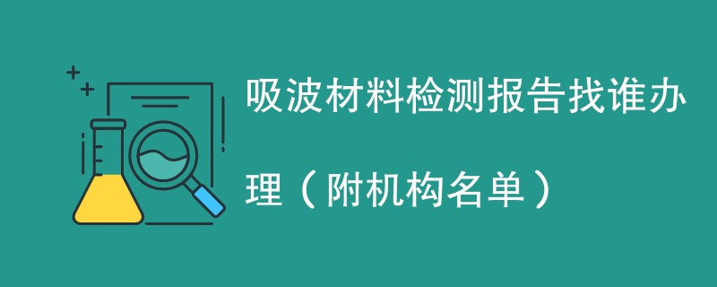 吸波材料检测报告找谁办理（附机构名单）