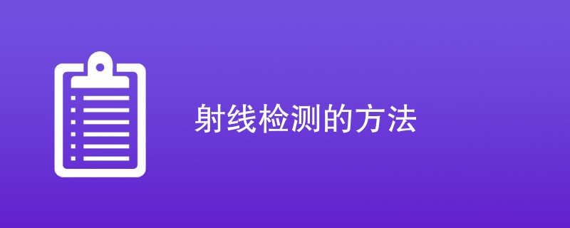 射线检测的方法有哪些（四种方法介绍）