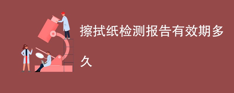 擦拭纸检测报告有效期多久