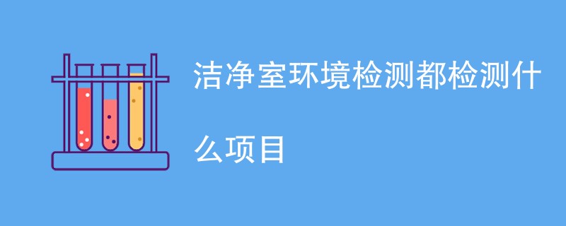 洁净室环境检测都检测什么项目