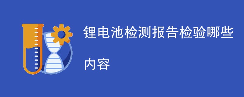 锂电池检测报告检验哪些内容（检验项目一览）