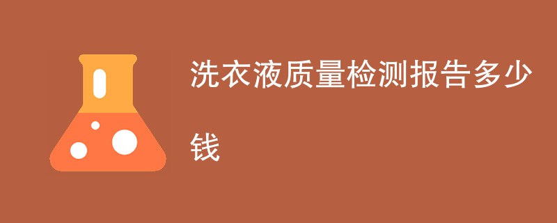 洗衣液质量检测报告多少钱（附费用明细表）