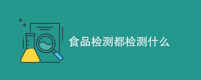 食品检测都检测什么（检测项目一览）