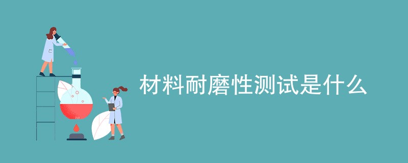 材料耐磨性测试是什么（附内容详解）