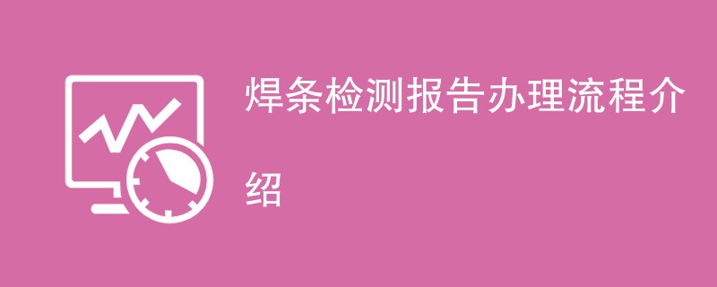 焊条检测报告办理流程介绍