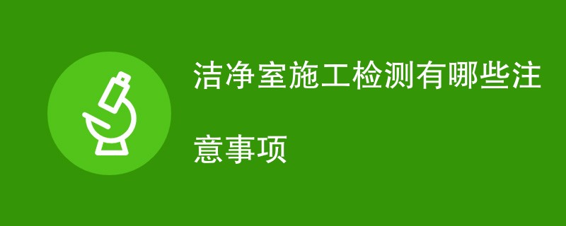 洁净室施工检测有哪些注意事项