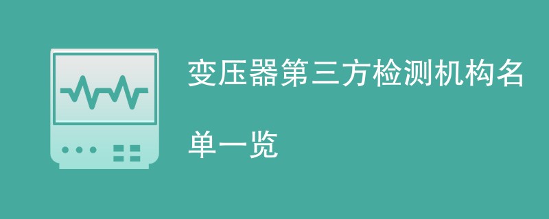 变压器第三方检测机构名单一览（CMA资质机构有哪些）