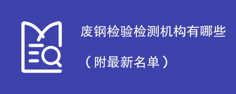 废钢检验检测机构有哪些（附最新名单）