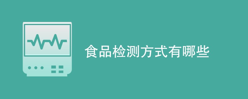 食品检测方式有哪些（检测方法汇总）