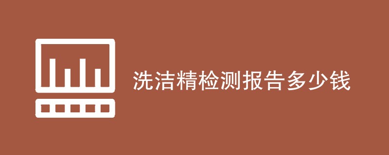 洗洁精检测报告多少钱（附详细介绍）