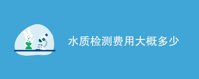 水质检测费用大概多少（附费用明细）