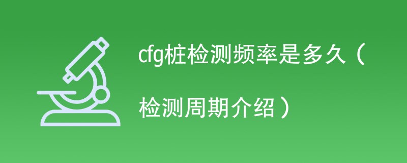 cfg桩检测频率是多久（检测周期介绍）