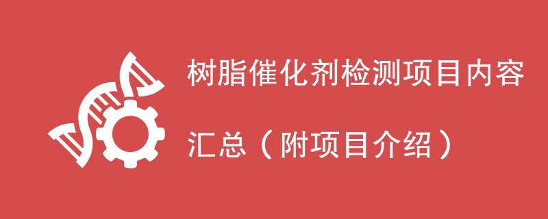 树脂催化剂检测项目内容汇总（附项目介绍）