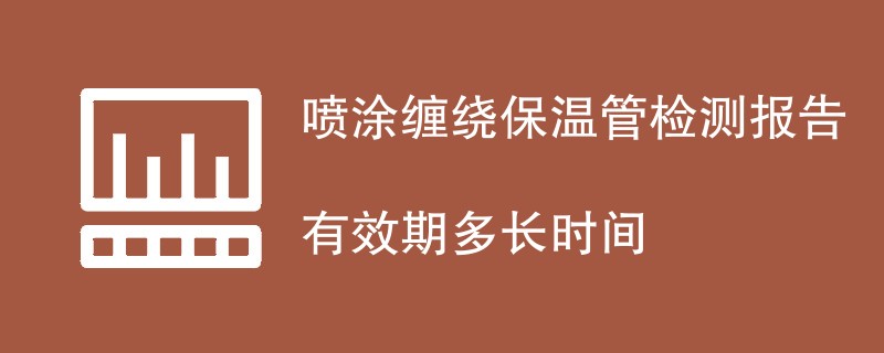 喷涂缠绕保温管检测报告有效期多长时间