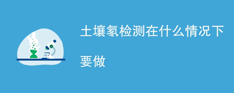 土壤氡检测在什么情况下要做