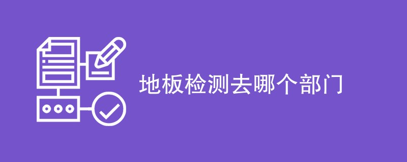 地板检测去哪个部门（附机构名单）