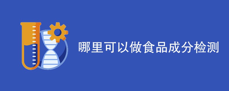 哪里可以做食品成分检测（附内容详解）