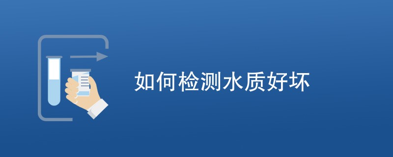 如何检测水质好坏（附内容详解）