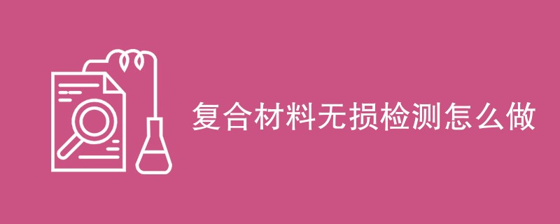 复合材料无损检测怎么做（检测方法一览）