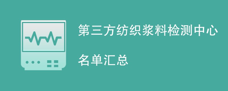 第三方纺织浆料检测中心名单汇总