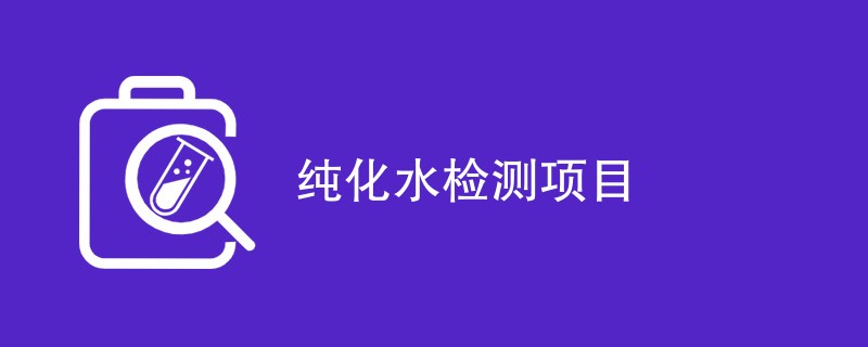 纯化水检测项目（最新项目汇总）