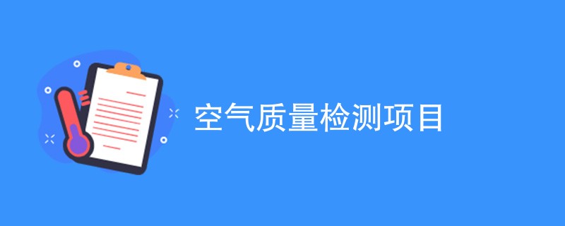 空气质量检测项目（最新项目汇总）