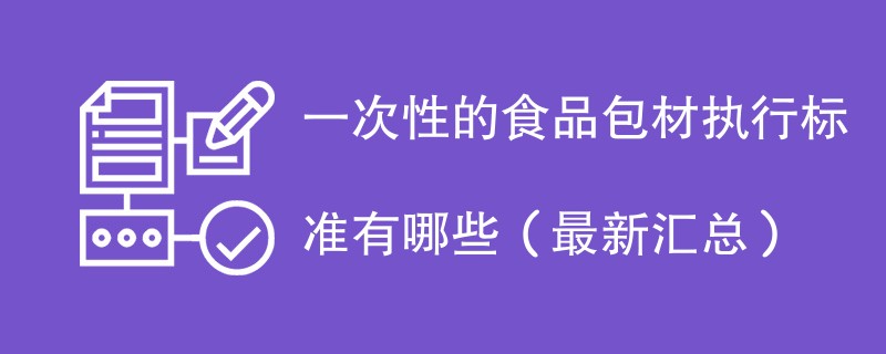 一次性的食品包材执行标准有哪些（最新汇总）