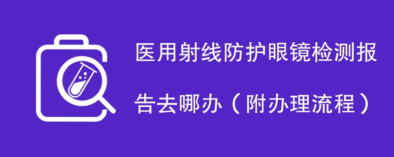 医用射线防护眼镜检测报告去哪办（附办理流程）