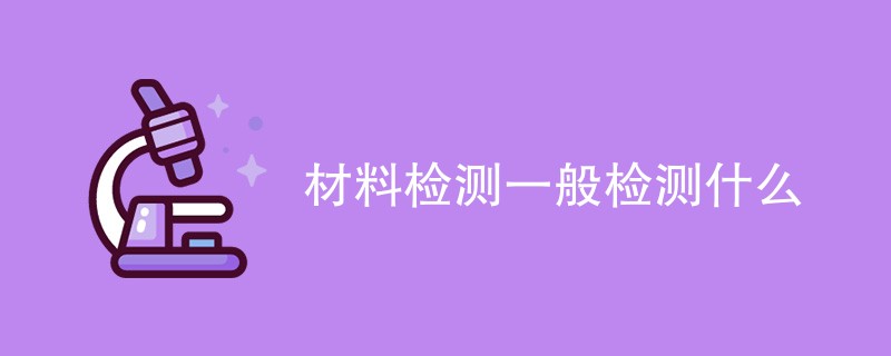 材料检测一般检测什么（最新项目一览）