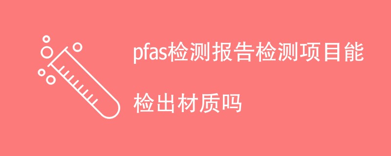 pfas检测报告检测项目能检出材质吗