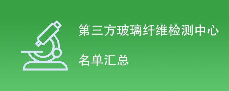 第三方玻璃纤维检测中心名单汇总（CMA检测机构有哪些）