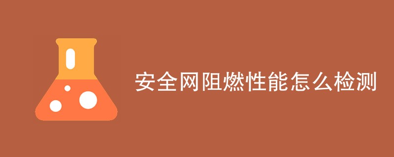 安全网阻燃性能怎么检测（最新汇总）