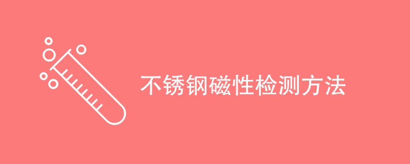 不锈钢磁性检测方法（最新方法汇总）