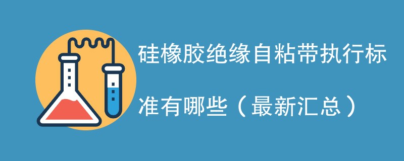 硅橡胶绝缘自粘带执行标准有哪些（最新汇总）