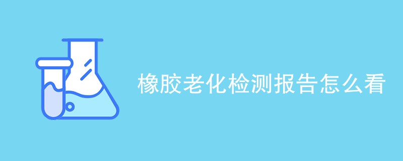 橡胶老化检测报告怎么看（附内容介绍）