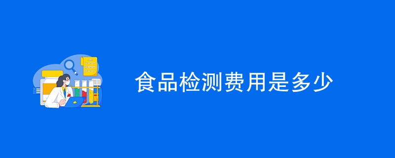 食品检测费用是多少（附价格明细表）