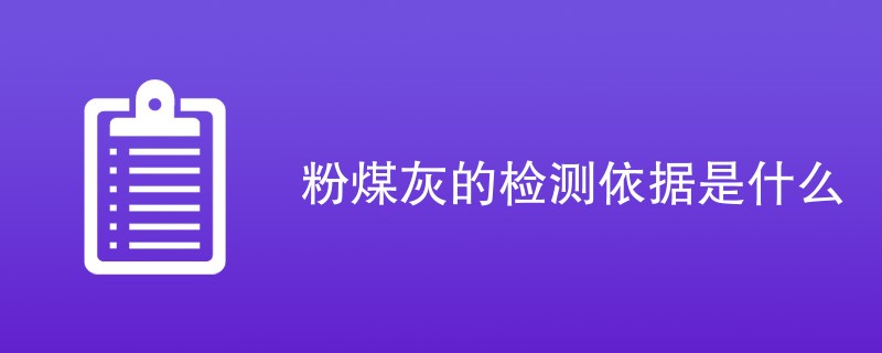 粉煤灰的检测依据是什么（ 附依据信息）