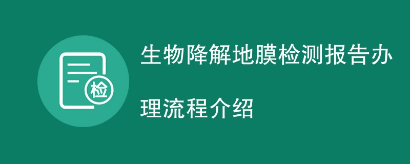 生物降解地膜检测报告办理流程介绍