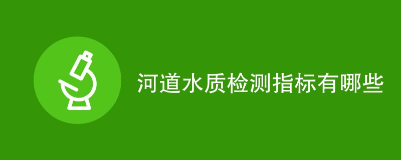 河道水质检测指标有哪些（最新汇总）