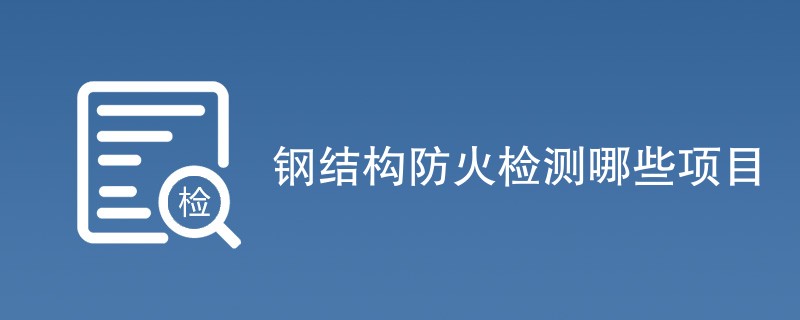 钢结构防火检测哪些项目