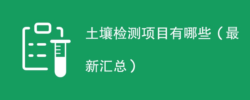 土壤检测项目有哪些（最新汇总）