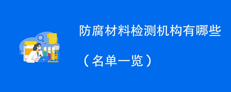 防腐材料检测机构有哪些（名单一览）