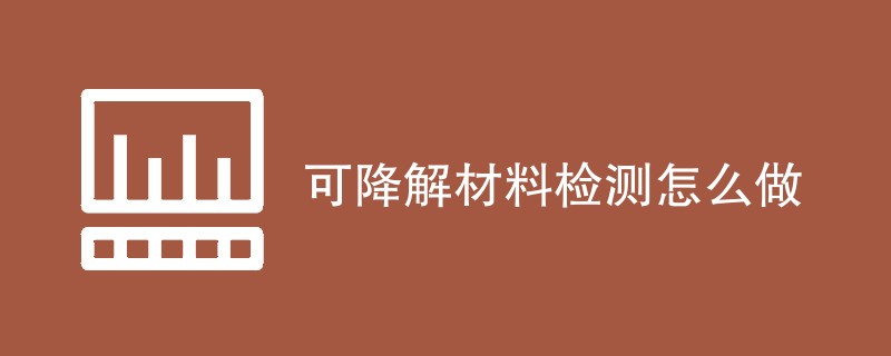 可降解材料检测怎么做（步骤流程一览）